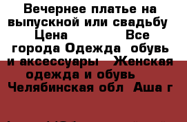 Вечернее платье на выпускной или свадьбу › Цена ­ 10 000 - Все города Одежда, обувь и аксессуары » Женская одежда и обувь   . Челябинская обл.,Аша г.